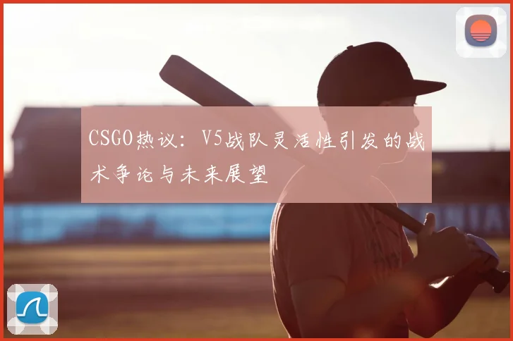 CSGO热议：V5战队灵活性引发的战术争论与未来展望