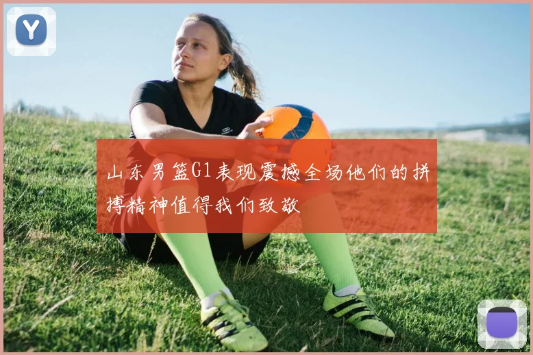山东男篮G1表现震撼全场他们的拼搏精神值得我们致敬