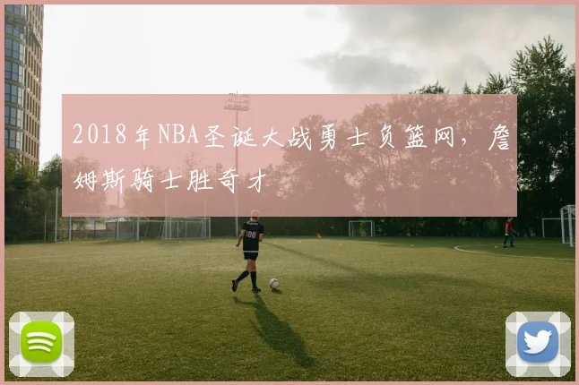 2018年NBA圣诞大战勇士负篮网,詹姆斯骑士胜奇才
