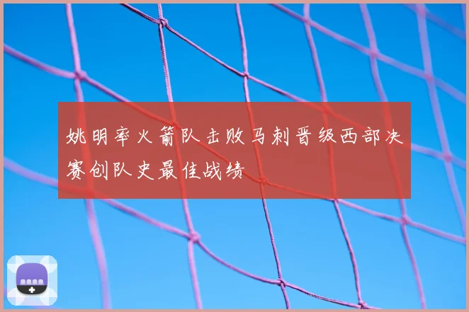 姚明率火箭队击败马刺晋级西部决赛创队史最佳战绩