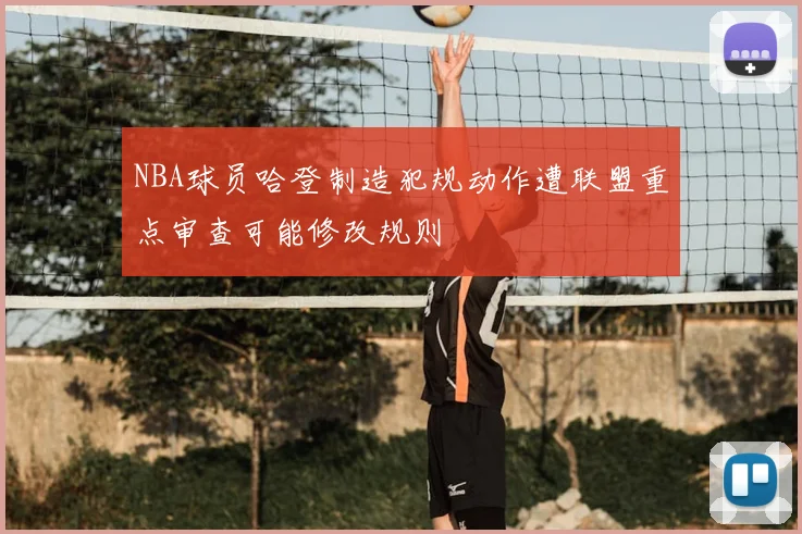 NBA球员哈登制造犯规动作遭联盟重点审查可能修改规则