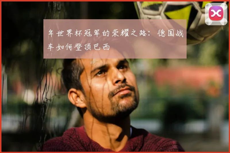 年世界杯冠军的荣耀之路:德国战车如何登顶巴西