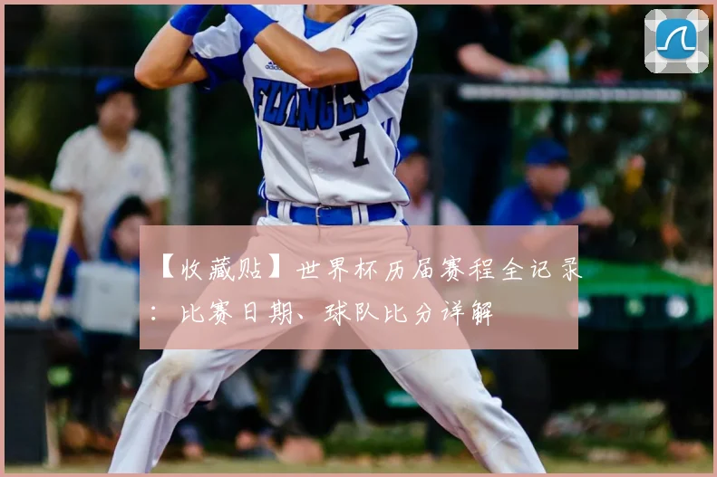 【收藏贴】世界杯历届赛程全记录：比赛日期、球队比分详解