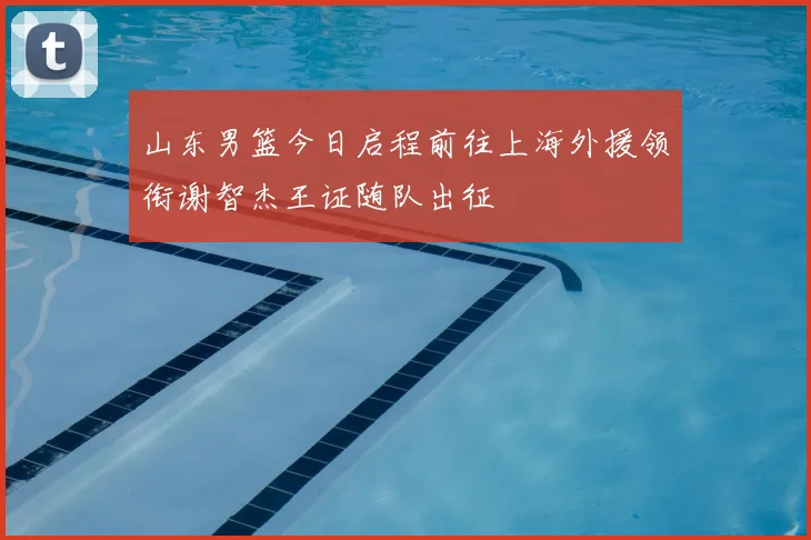 山东男篮今日启程前往上海外援领衔谢智杰王证随队出征