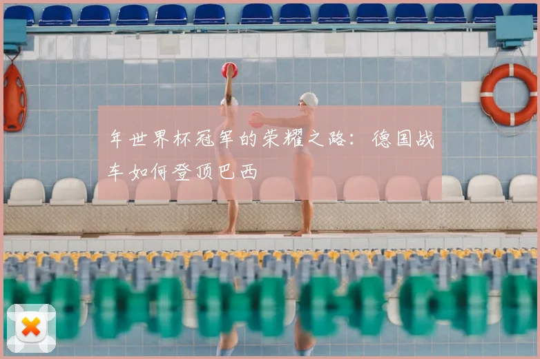 年世界杯冠军的荣耀之路:德国战车如何登顶巴西