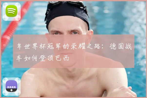 年世界杯冠军的荣耀之路：德国战车如何登顶巴西