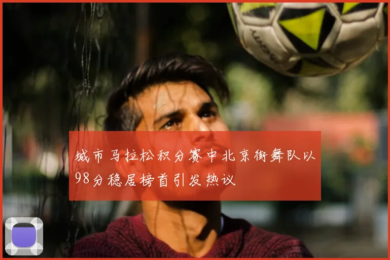 城市马拉松积分赛中北京街舞队以98分稳居榜首引发热议
