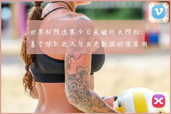 世界杯预选赛今日关键对决预测:基于球队近况与历史数据的深度洞察
