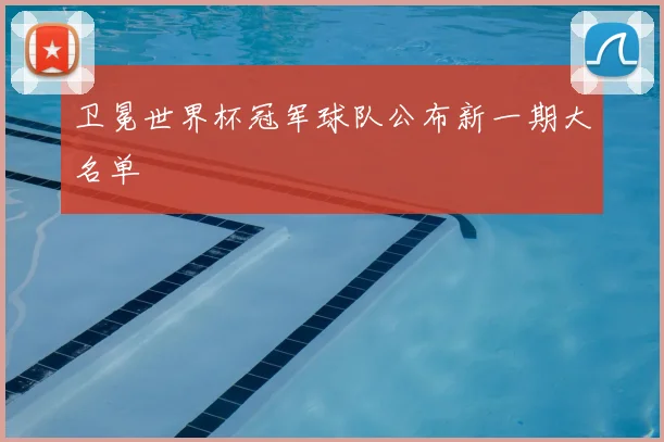 卫冕世界杯冠军球队公布新一期大名单