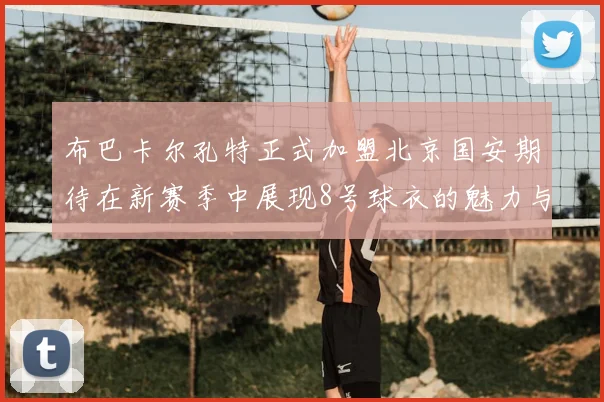 布巴卡尔孔特正式加盟北京国安期待在新赛季中展现8号球衣的魅力与实力