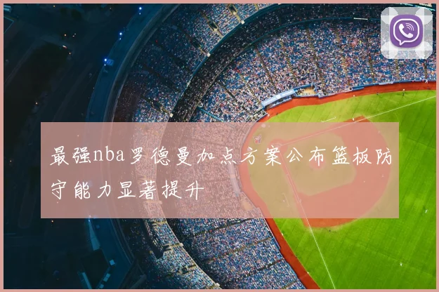 最强nba罗德曼加点方案公布篮板防守能力显著提升