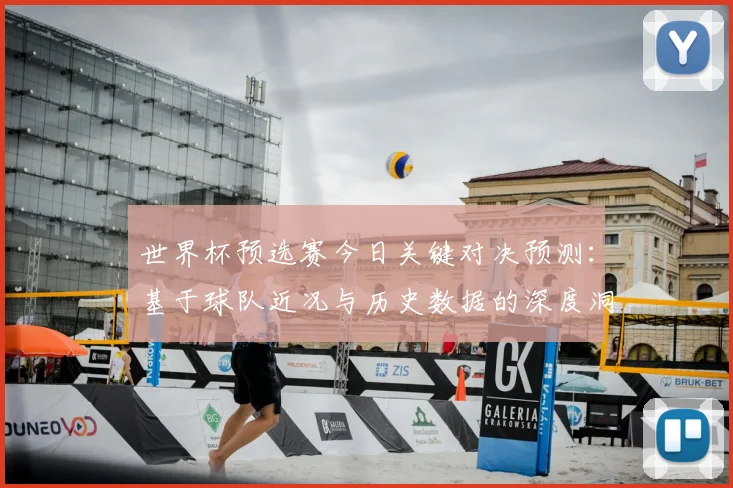 世界杯预选赛今日关键对决预测:基于球队近况与历史数据的深度洞察