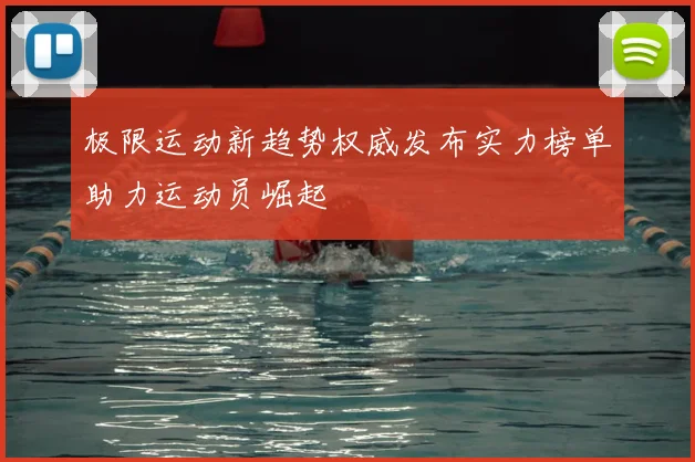 极限运动新趋势权威发布实力榜单助力运动员崛起