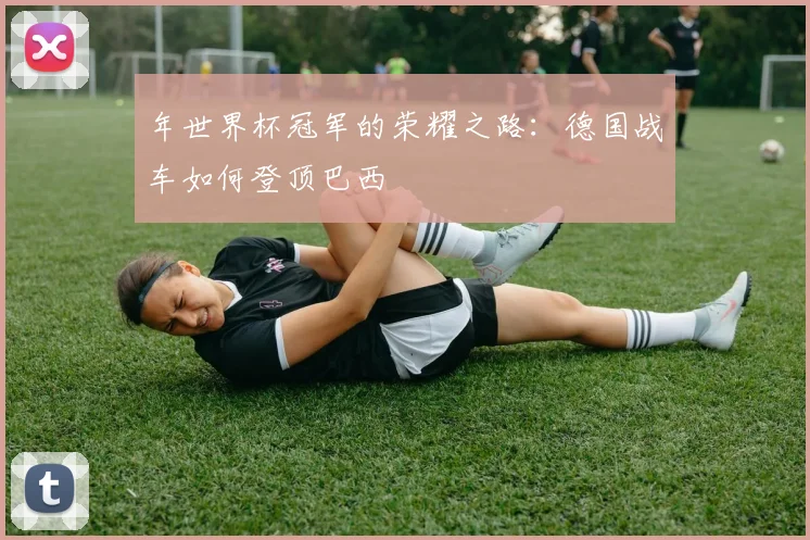 年世界杯冠军的荣耀之路:德国战车如何登顶巴西