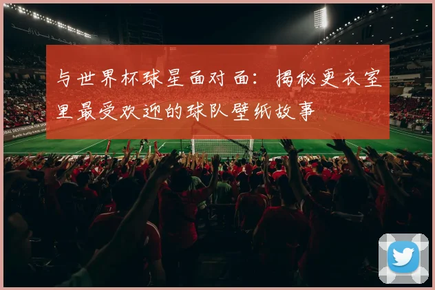 与世界杯球星面对面：揭秘更衣室里最受欢迎的球队壁纸故事