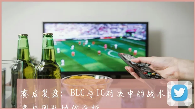 赛后复盘:BLG与IG对决中的战术博弈与团队协作分析