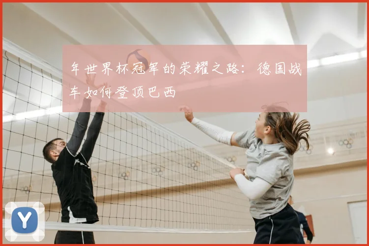 年世界杯冠军的荣耀之路:德国战车如何登顶巴西