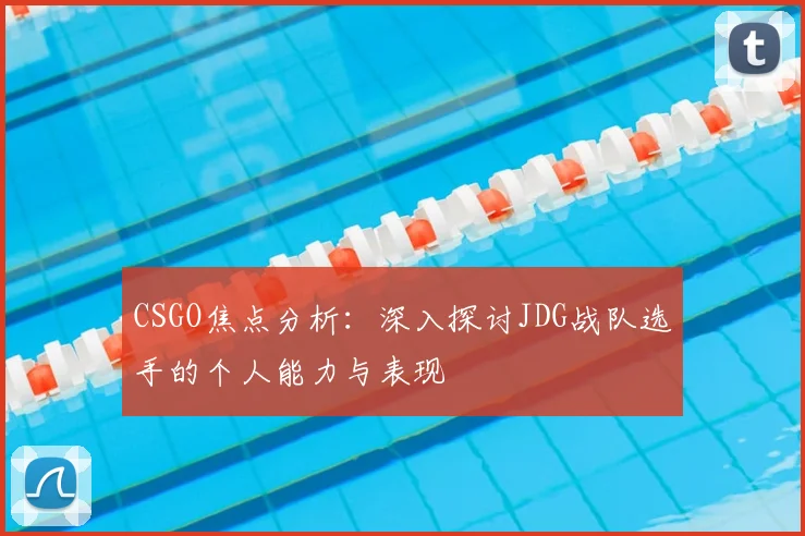 CSGO焦点分析:深入探讨JDG战队选手的个人能力与表现