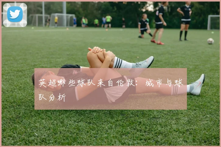 英超哪些球队来自伦敦：城市与球队分析