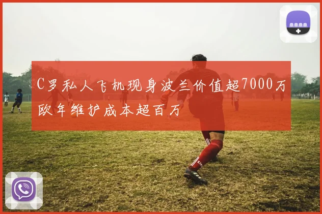 C罗私人飞机现身波兰价值超7000万欧年维护成本超百万