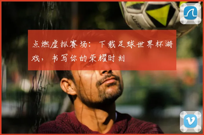 点燃虚拟赛场：下载足球世界杯游戏，书写你的荣耀时刻
