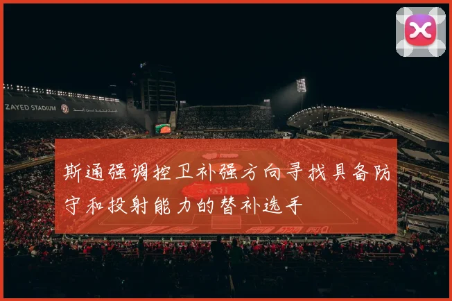 斯通强调控卫补强方向寻找具备防守和投射能力的替补选手