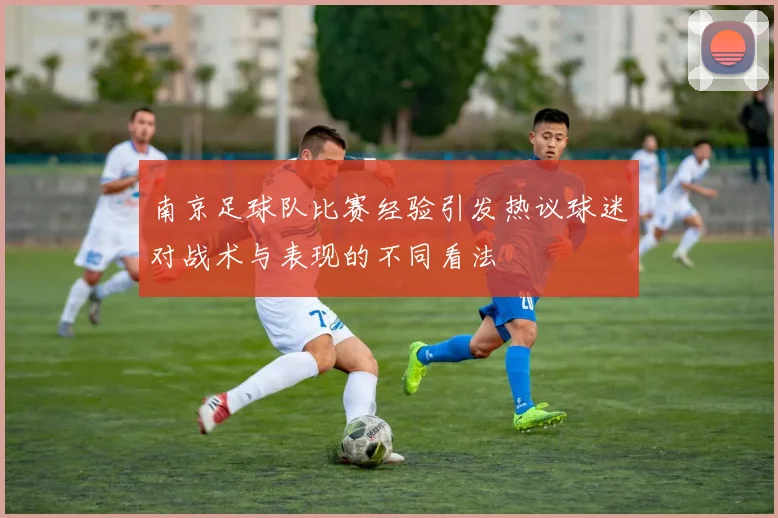 南京足球队比赛经验引发热议球迷对战术与表现的不同看法