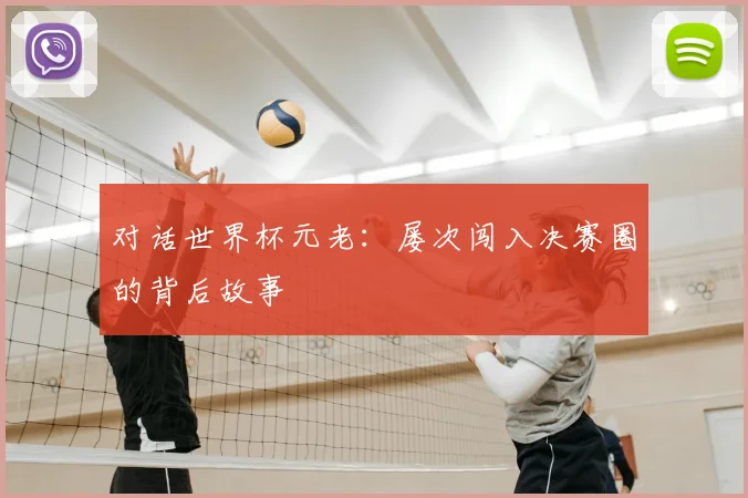 对话世界杯元老:屡次闯入决赛圈的背后故事