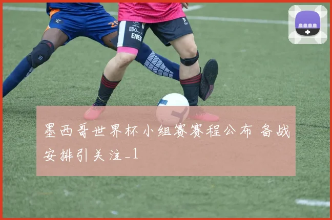 墨西哥世界杯小组赛赛程公布 备战安排引关注_1