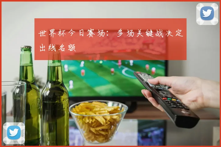 世界杯今日赛场：多场关键战决定出线名额