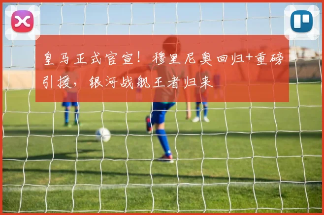 皇马正式官宣!穆里尼奥回归+重磅引援,银河战舰王者归来