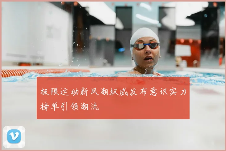 极限运动新风潮权威发布意识实力榜单引领潮流