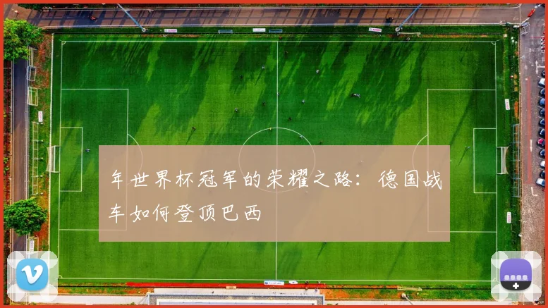 年世界杯冠军的荣耀之路:德国战车如何登顶巴西