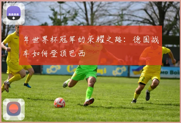 年世界杯冠军的荣耀之路:德国战车如何登顶巴西