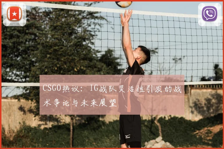 CSGO热议:IG战队灵活性引发的战术争论与未来展望