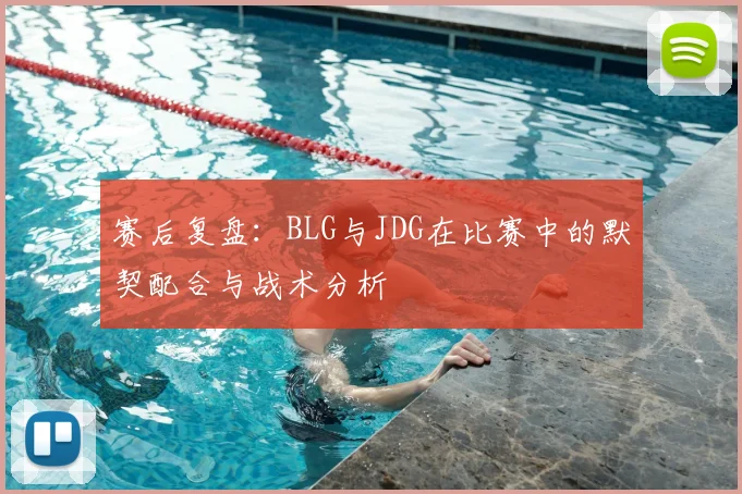 赛后复盘:BLG与JDG在比赛中的默契配合与战术分析