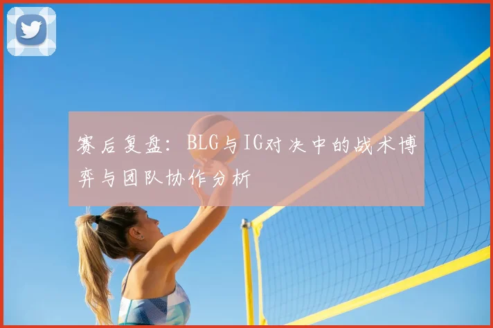 赛后复盘:BLG与IG对决中的战术博弈与团队协作分析