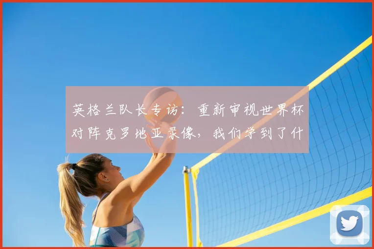 英格兰队长专访:重新审视世界杯对阵克罗地亚录像,我们学到了什么