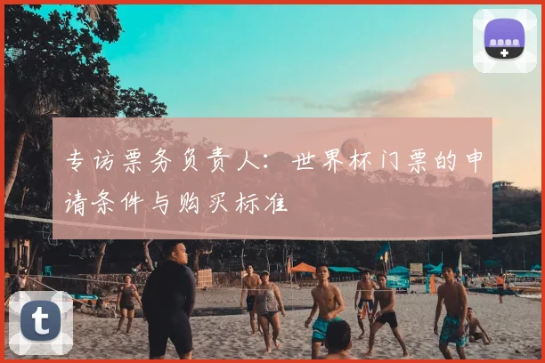 专访票务负责人:世界杯门票的申请条件与购买标准
