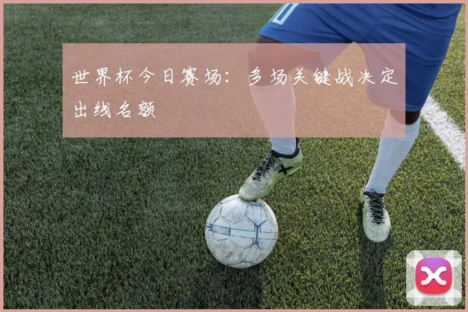 世界杯今日赛场：多场关键战决定出线名额