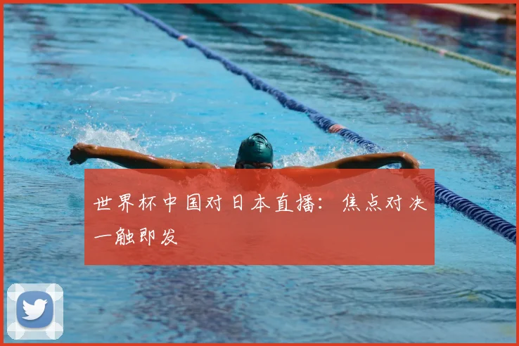世界杯中国对日本直播:焦点对决一触即发