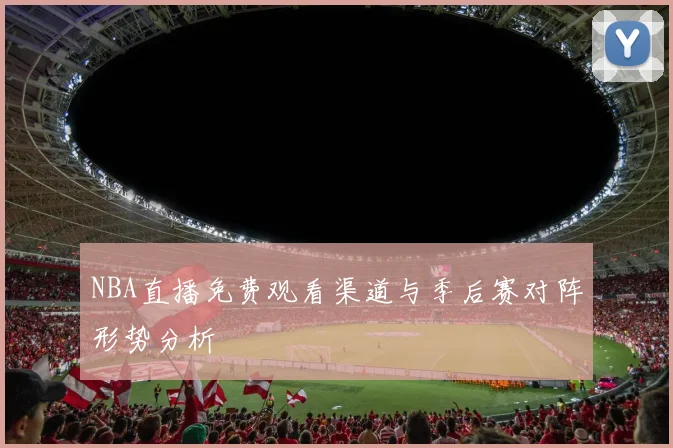 NBA直播免费观看渠道与季后赛对阵形势分析