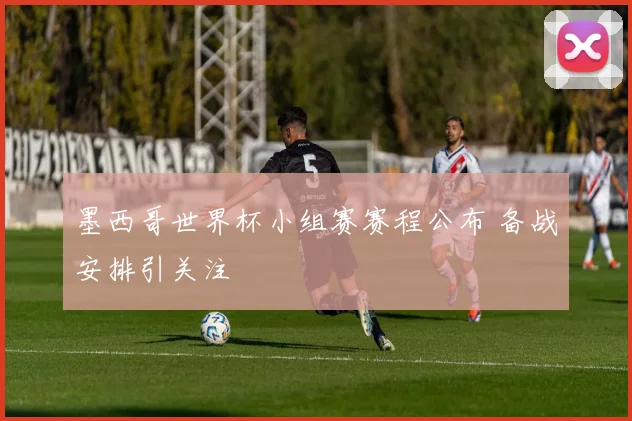 墨西哥世界杯小组赛赛程公布 备战安排引关注