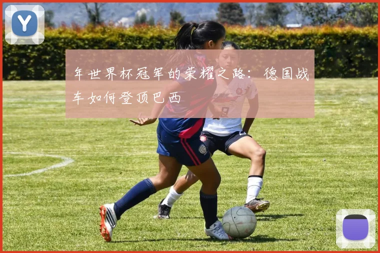 年世界杯冠军的荣耀之路：德国战车如何登顶巴西