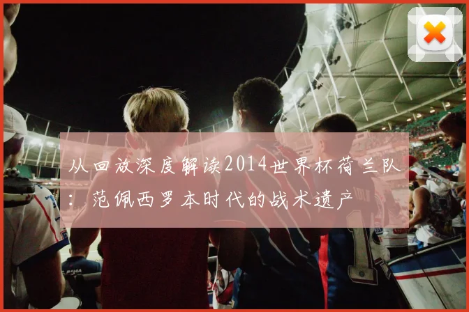 从回放深度解读2014世界杯荷兰队：范佩西罗本时代的战术遗产