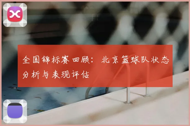 全国锦标赛回顾：北京篮球队状态分析与表现评估