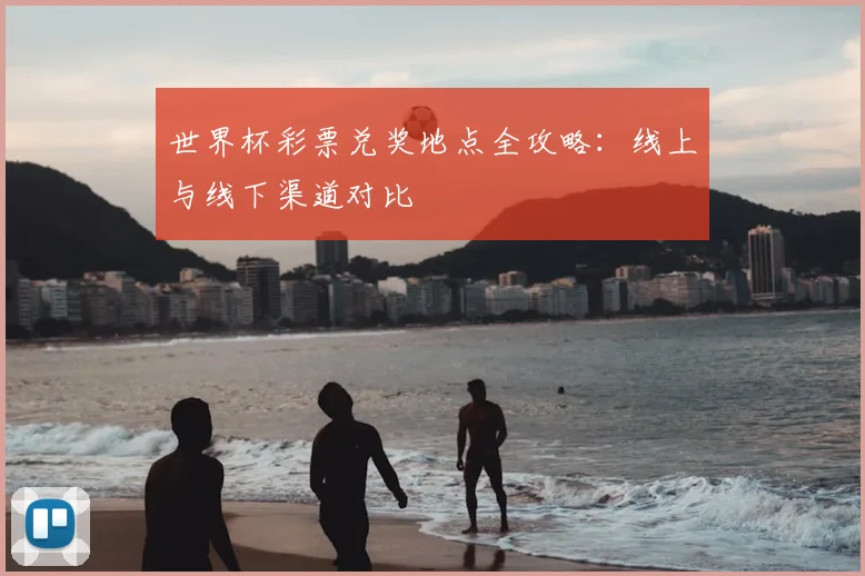 世界杯彩票兑奖地点全攻略:线上与线下渠道对比