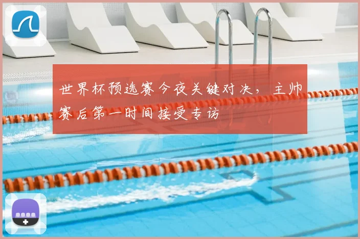 世界杯预选赛今夜关键对决,主帅赛后第一时间接受专访