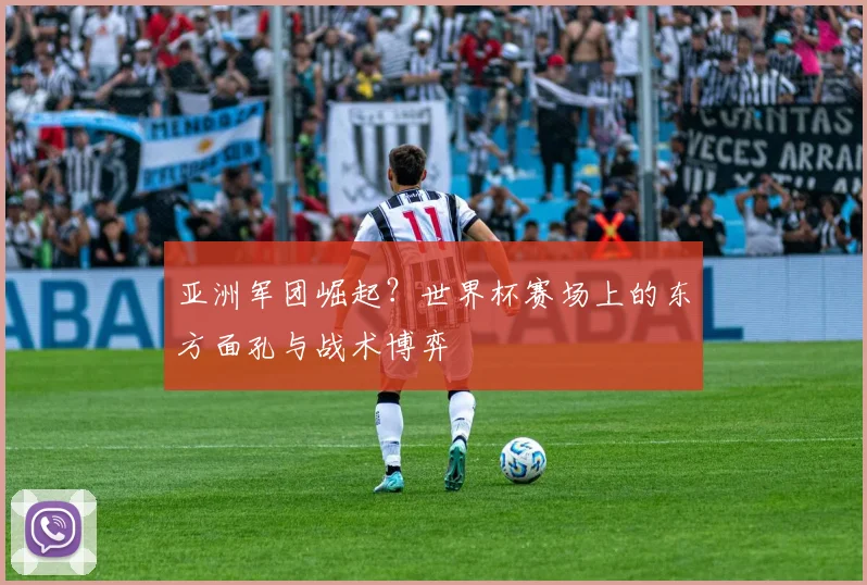 亚洲军团崛起?世界杯赛场上的东方面孔与战术博弈