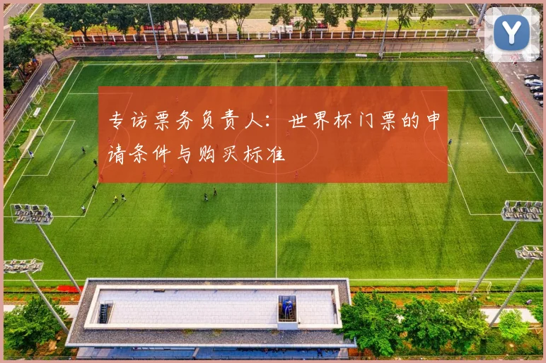 专访票务负责人：世界杯门票的申请条件与购买标准